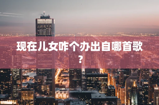 现在儿女咋个办出自哪首歌？