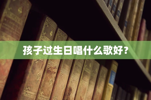 孩子过生日唱什么歌好？