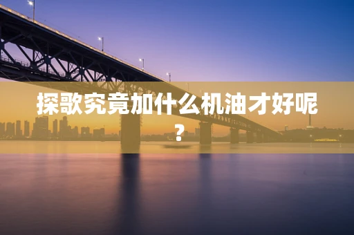 探歌究竟加什么机油才好呢？