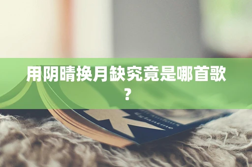 用阴晴换月缺究竟是哪首歌？