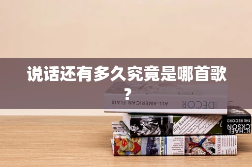 说话还有多久究竟是哪首歌？