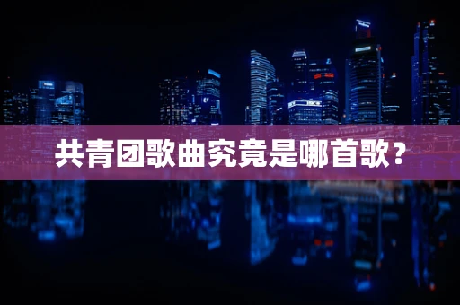 共青团歌曲究竟是哪首歌？
