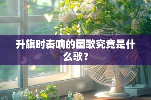 升旗时奏响的国歌究竟是什么歌？