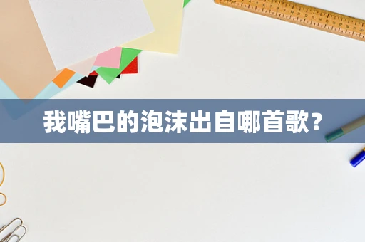 我嘴巴的泡沫出自哪首歌？