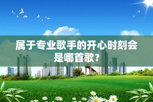属于专业歌手的开心时刻会是哪首歌？