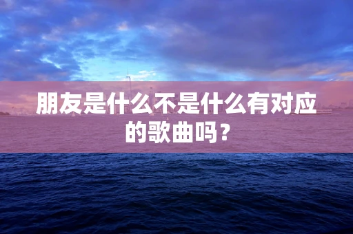 朋友是什么不是什么有对应的歌曲吗？