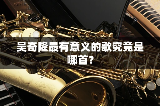 吴奇隆最有意义的歌究竟是哪首？