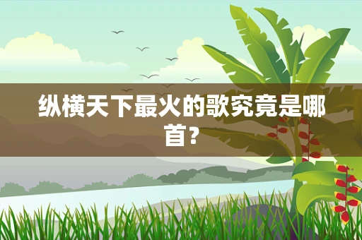 纵横天下最火的歌究竟是哪首？