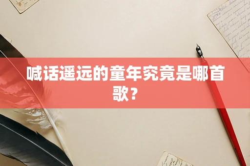 喊话遥远的童年究竟是哪首歌？