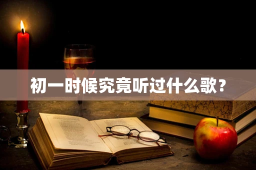 初一时候究竟听过什么歌？