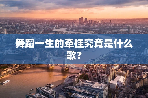 舞蹈一生的牵挂究竟是什么歌？