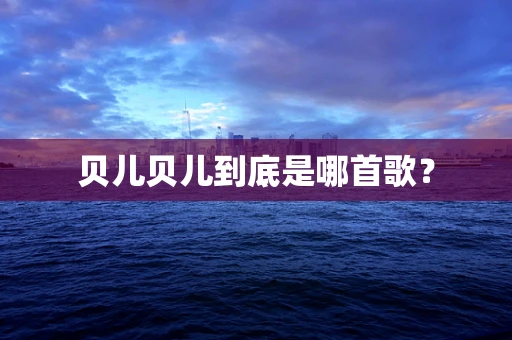 贝儿贝儿到底是哪首歌？