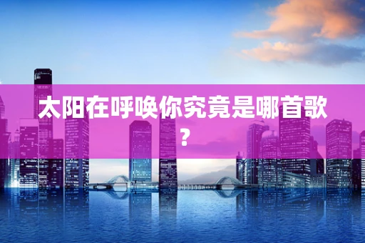 太阳在呼唤你究竟是哪首歌？