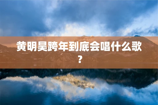 黄明昊跨年到底会唱什么歌？