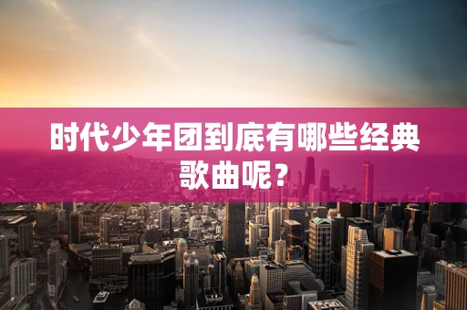 时代少年团到底有哪些经典歌曲呢？