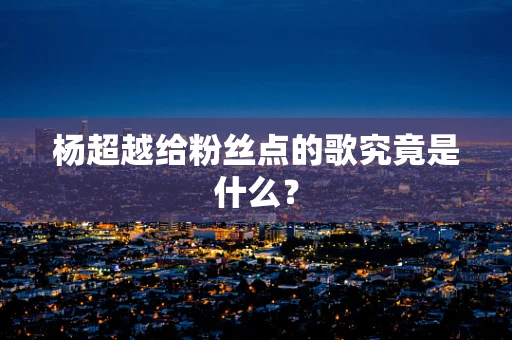 杨超越给粉丝点的歌究竟是什么？