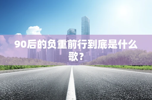 90后的负重前行到底是什么歌？