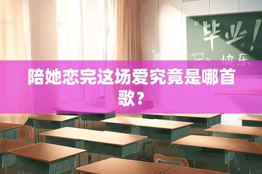 陪她恋完这场爱究竟是哪首歌？