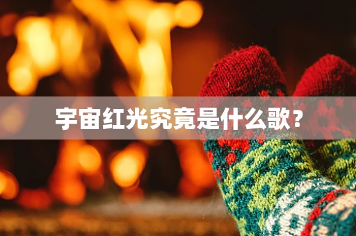 宇宙红光究竟是什么歌？