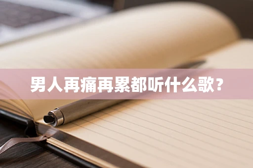男人再痛再累都听什么歌？