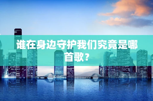 谁在身边守护我们究竟是哪首歌？