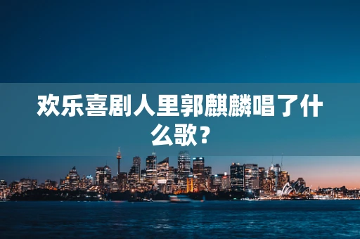 欢乐喜剧人里郭麒麟唱了什么歌？