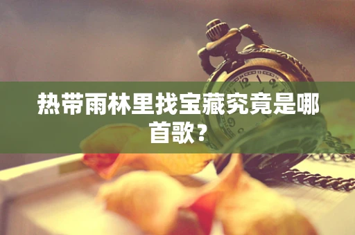 热带雨林里找宝藏究竟是哪首歌？
