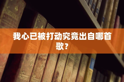 我心已被打动究竟出自哪首歌？