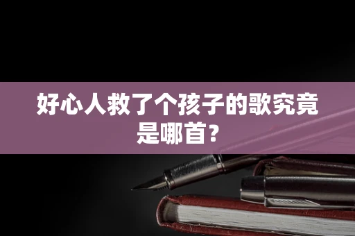 好心人救了个孩子的歌究竟是哪首？