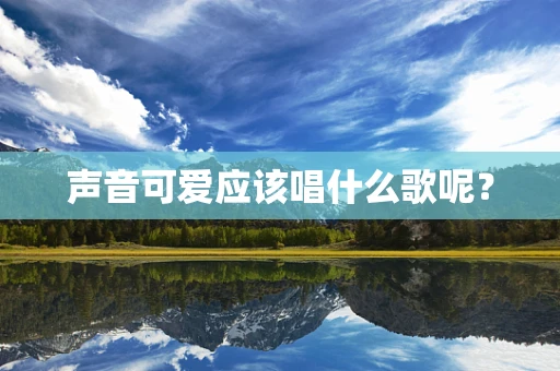 声音可爱应该唱什么歌呢？
