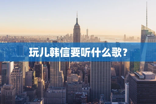 玩儿韩信要听什么歌？
