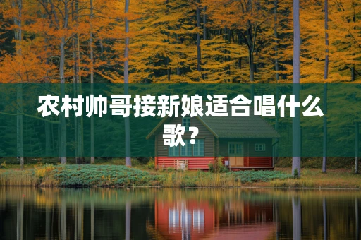 农村帅哥接新娘适合唱什么歌？