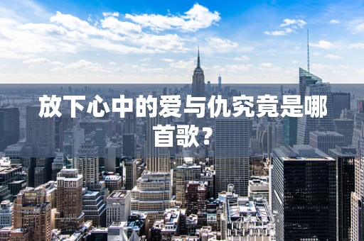 放下心中的爱与仇究竟是哪首歌？