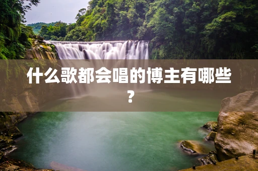 什么歌都会唱的博主有哪些？