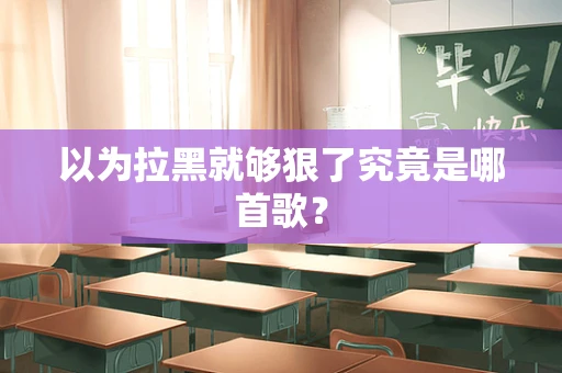 以为拉黑就够狠了究竟是哪首歌？
