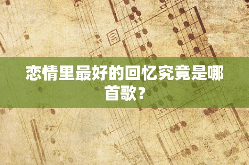恋情里最好的回忆究竟是哪首歌？