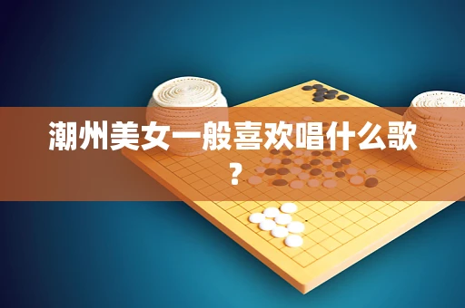 潮州美女一般喜欢唱什么歌？