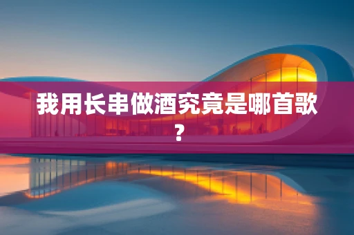 我用长串做酒究竟是哪首歌？