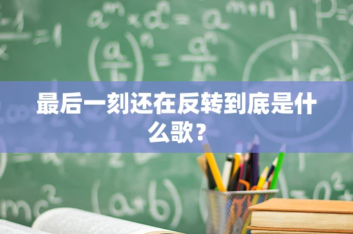 最后一刻还在反转到底是什么歌？