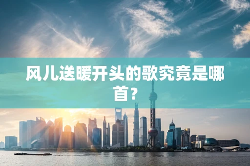 风儿送暖开头的歌究竟是哪首？