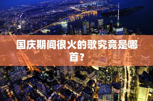 国庆期间很火的歌究竟是哪首？