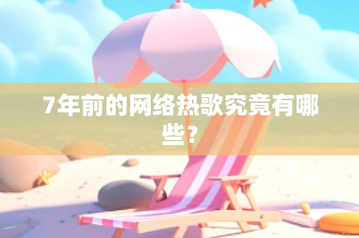 7年前的网络热歌究竟有哪些？