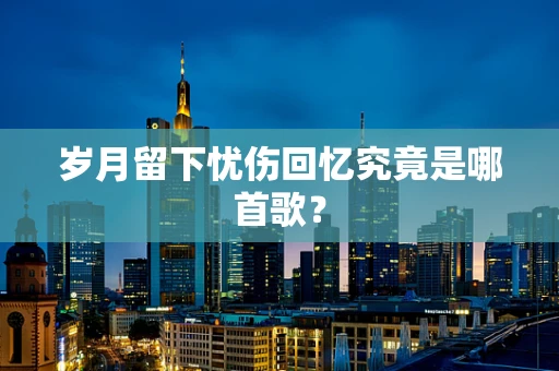 岁月留下忧伤回忆究竟是哪首歌？
