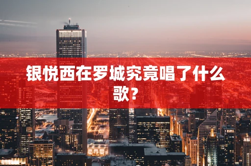 银悦西在罗城究竟唱了什么歌？
