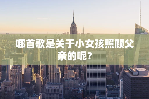哪首歌是关于小女孩照顾父亲的呢？