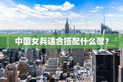 中国女兵适合搭配什么歌？