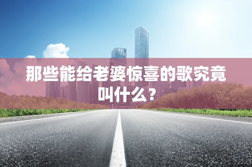 那些能给老婆惊喜的歌究竟叫什么？