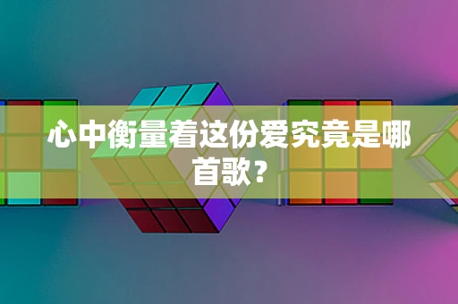 心中衡量着这份爱究竟是哪首歌？
