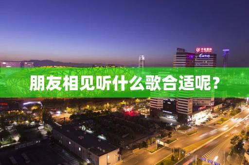 朋友相见听什么歌合适呢？