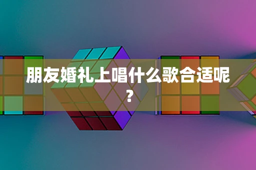 朋友婚礼上唱什么歌合适呢？